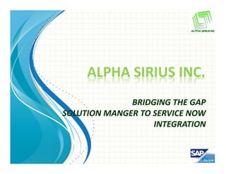 ALPHA SIRIUS INC.
              BRIDGING THE GAP
SOLUTION MANGER TO SERVICE NOW 
                   INTEGRATION
 