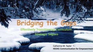 Bridging the Gaps
Effectively Transitioning Curriculum
Strategic Segues
Catherine M. Taylor
HD341 Communication for Empowerment
 