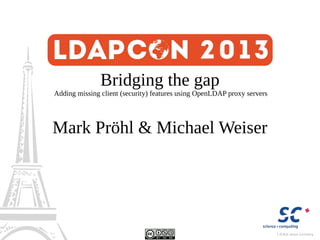Bridging the gap

Adding missing client (security) features using OpenLDAP proxy servers

Mark Pröhl & Michael Weiser

 