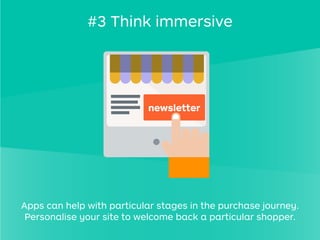 newsletter
#3 Think immersive
Apps can help with particular stages in the purchase journey.
Personalise your site to welcome back a particular shopper.
 