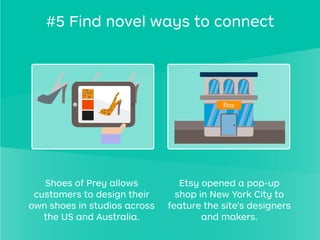 Shoes of Prey allows
customers to design their
own shoes in studios across
the US and Australia.
Etsy opened a pop-up
shop in New York City to
feature the site's designers
and makers.
#5 Find novel ways to connect
 