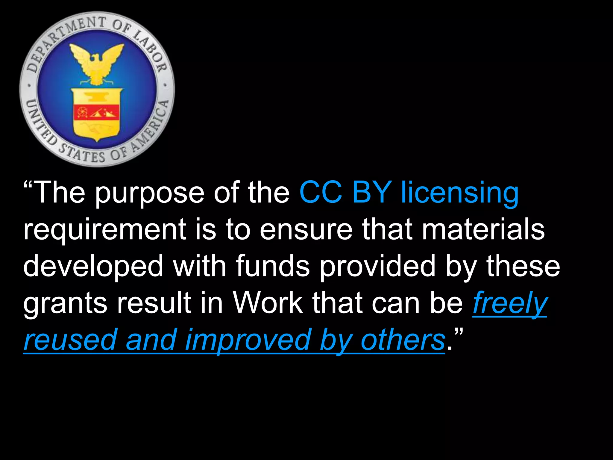 “The purpose of the CC BY licensing
requirement is to ensure that materials
developed with funds provided by these
grants result in Work that can be freely
reused and improved by others.”
 