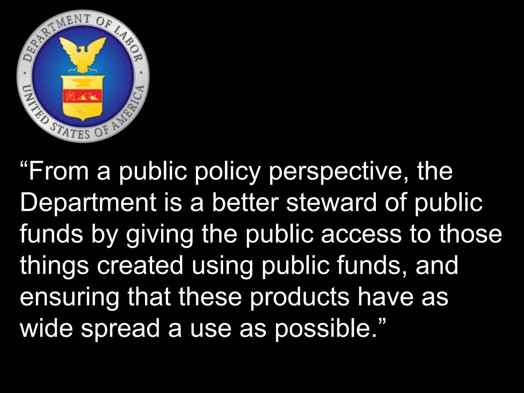 “From a public policy perspective, the
Department is a better steward of public
funds by giving the public access to those
things created using public funds, and
ensuring that these products have as
wide spread a use as possible.”
 