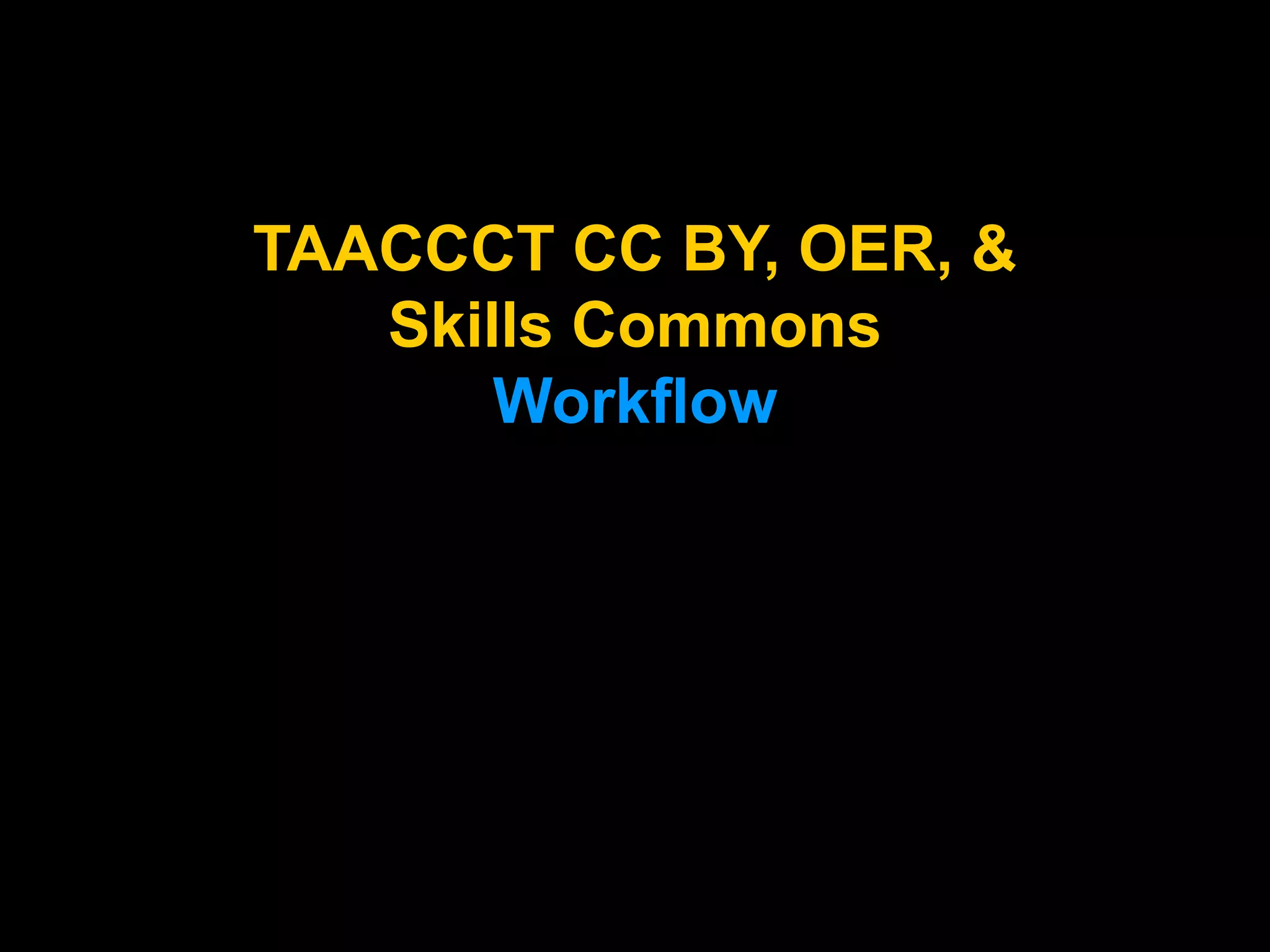 TAACCCT CC BY, OER, &
Skills Commons
Workflow
 