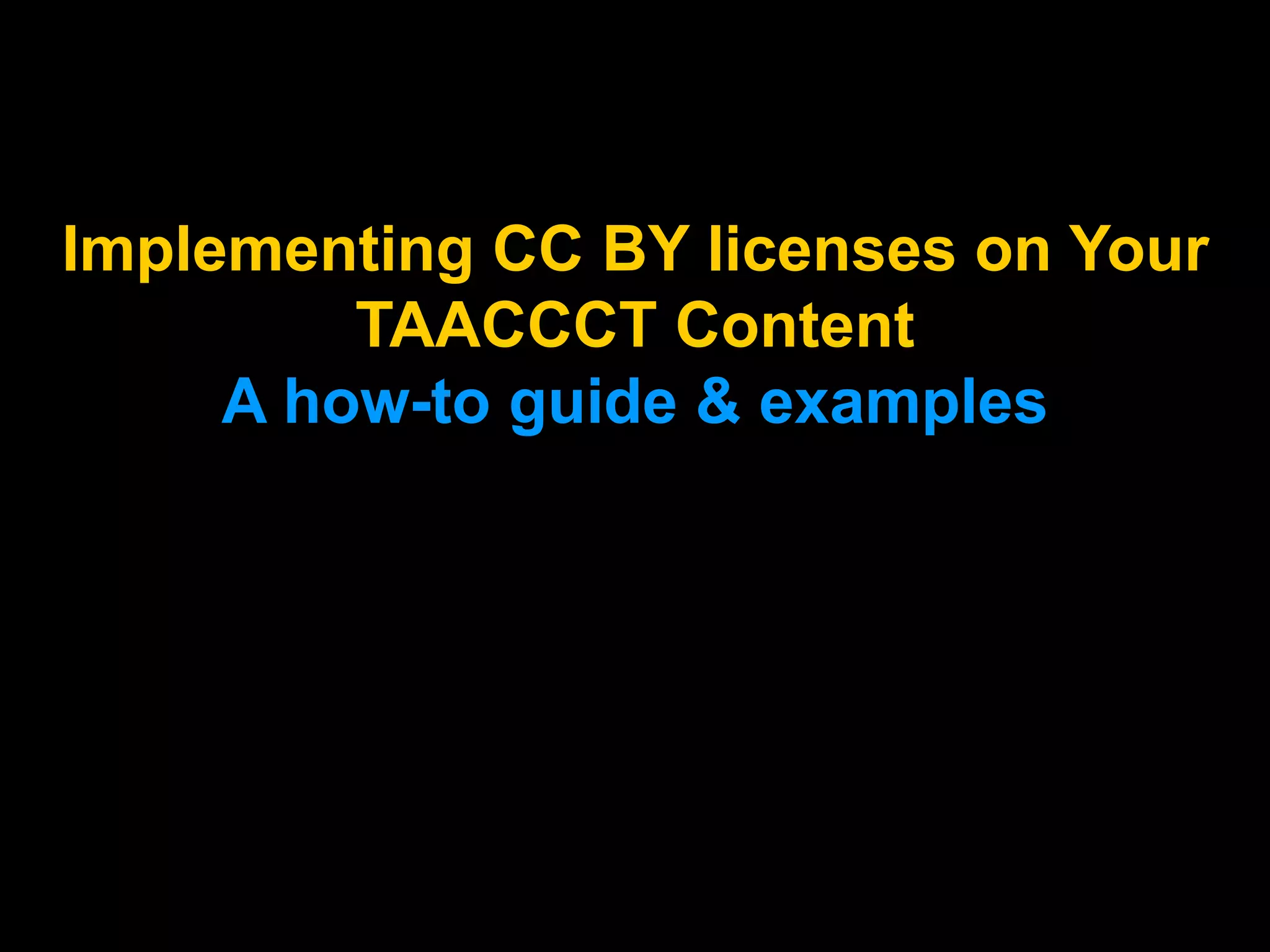 Implementing CC BY licenses on Your
TAACCCT Content
A how-to guide & examples
 