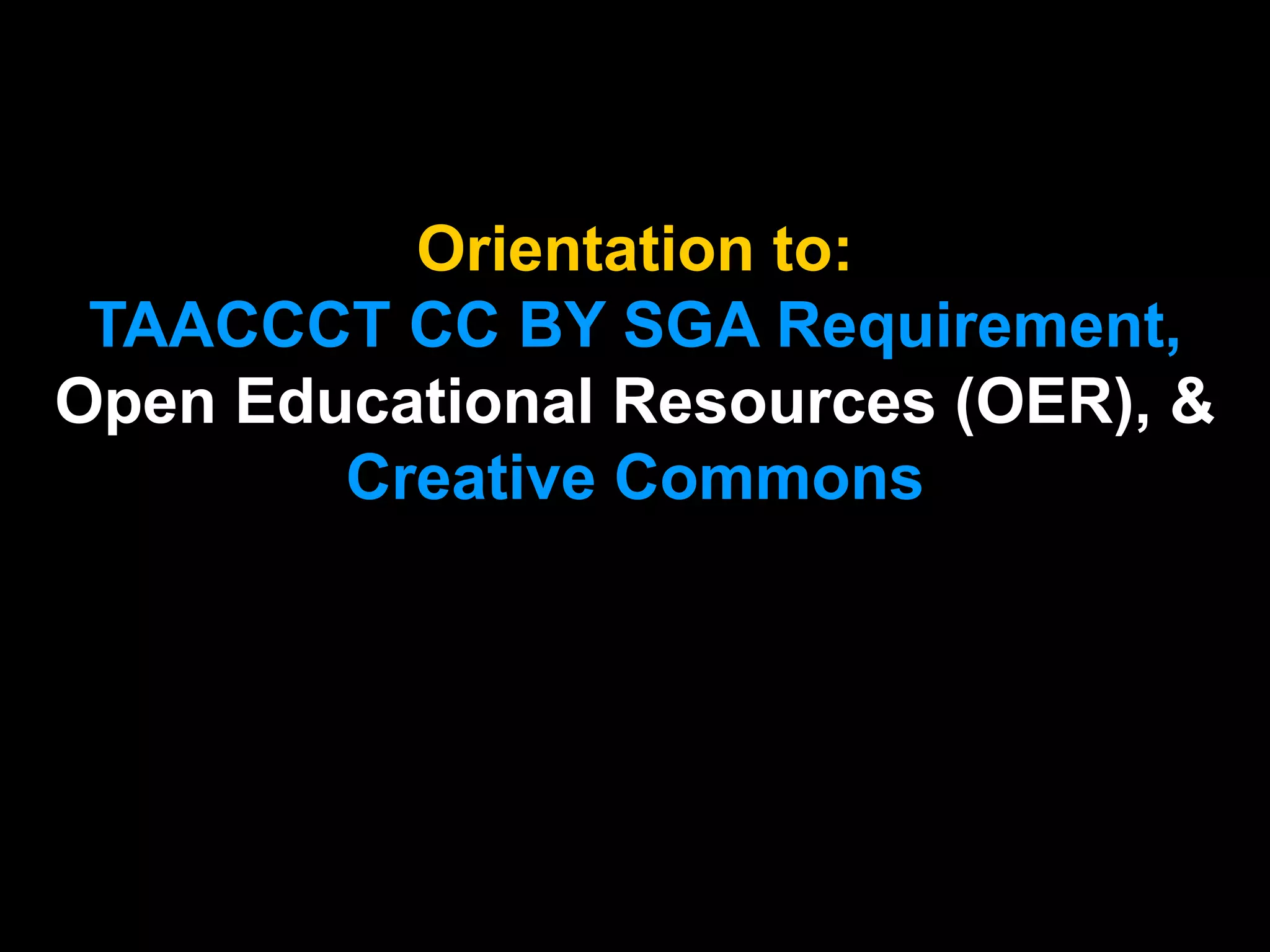 Orientation to:
TAACCCT CC BY SGA Requirement,
Open Educational Resources (OER), &
Creative Commons
 