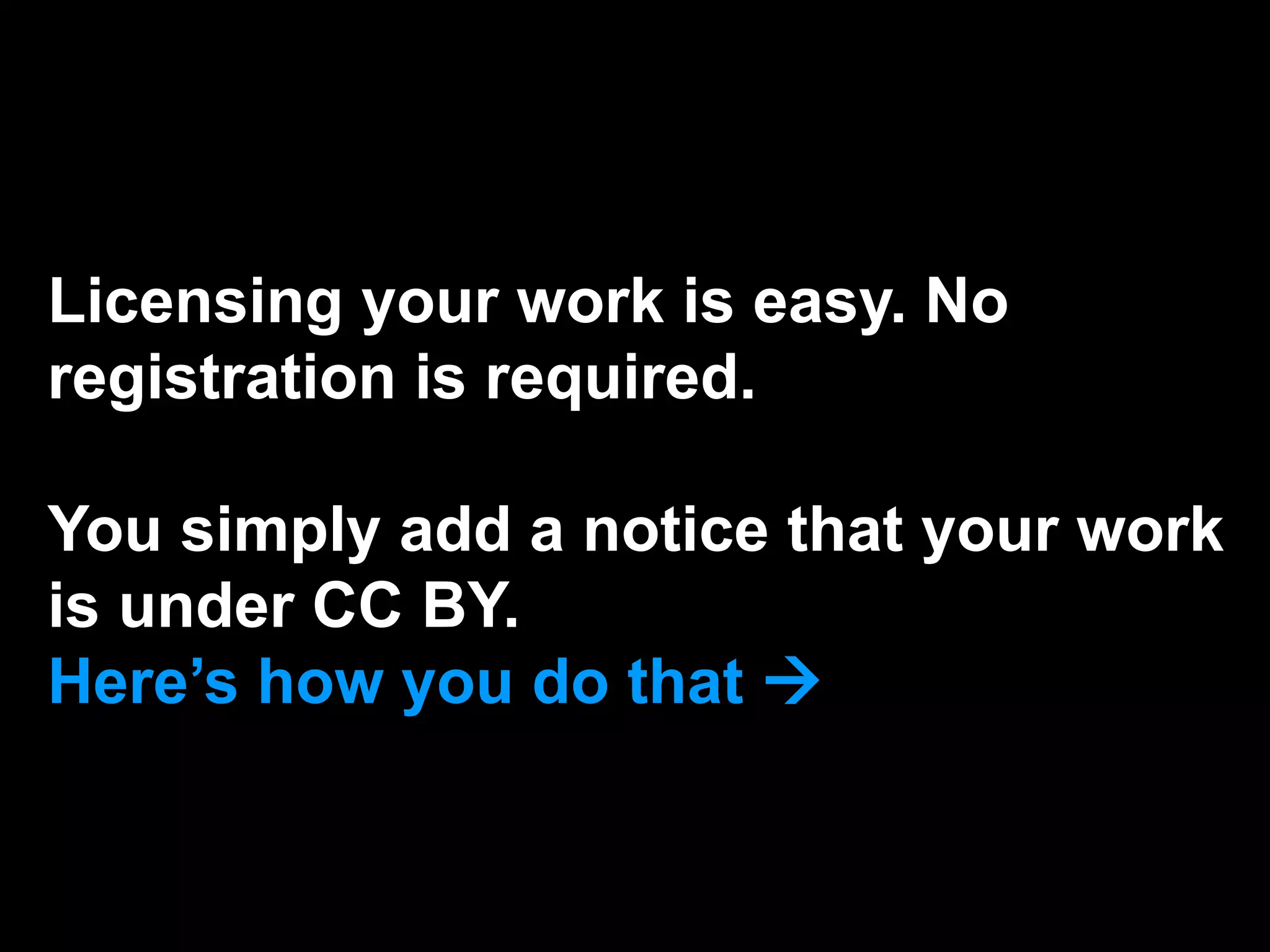 Licensing your work is easy. No
registration is required.
You simply add a notice that your work
is under CC BY.
Here’s how you do that 
 