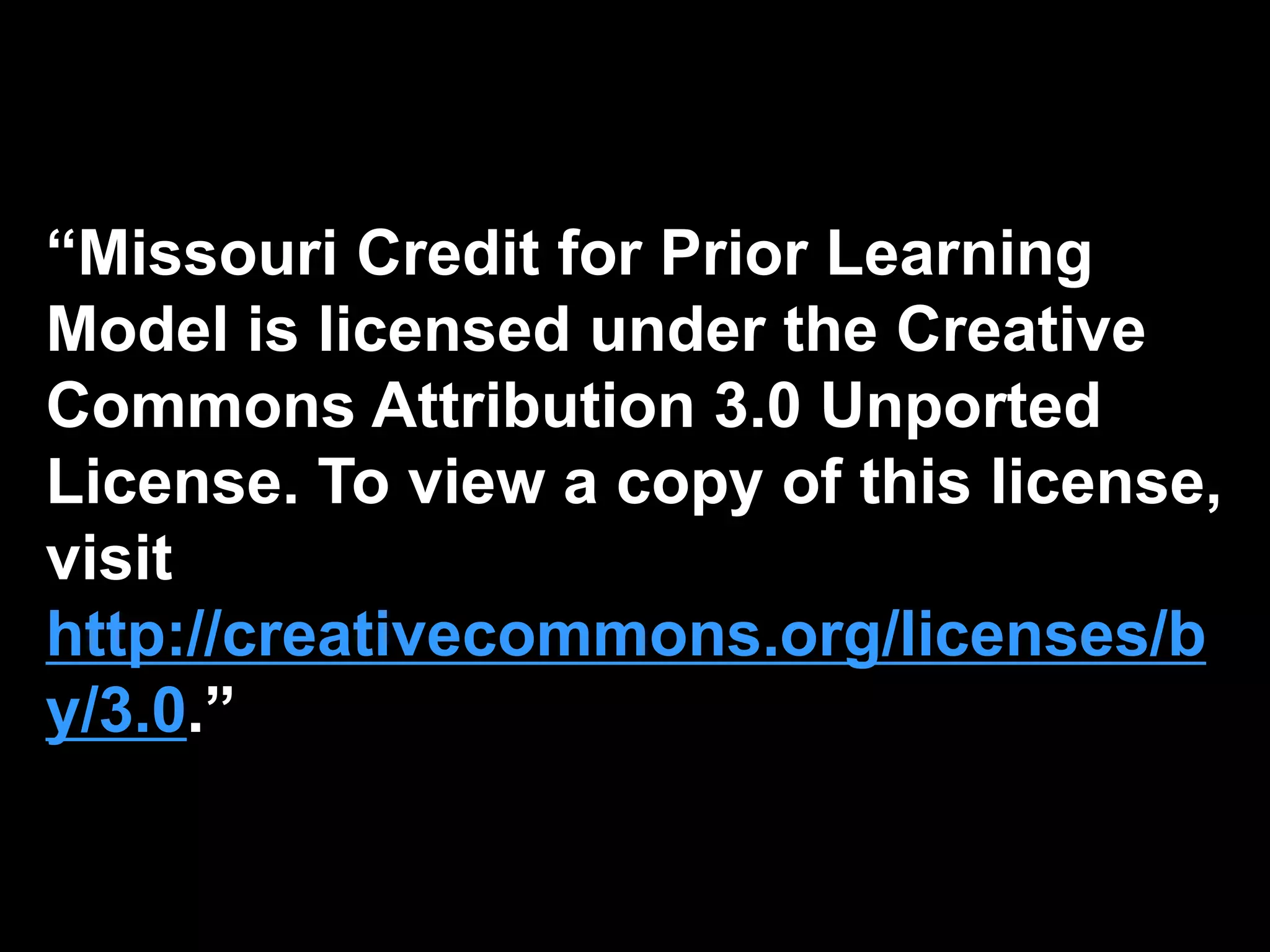 “Missouri Credit for Prior Learning
Model is licensed under the Creative
Commons Attribution 3.0 Unported
License. To view a copy of this license,
visit
http://creativecommons.org/licenses/b
y/3.0.”
 