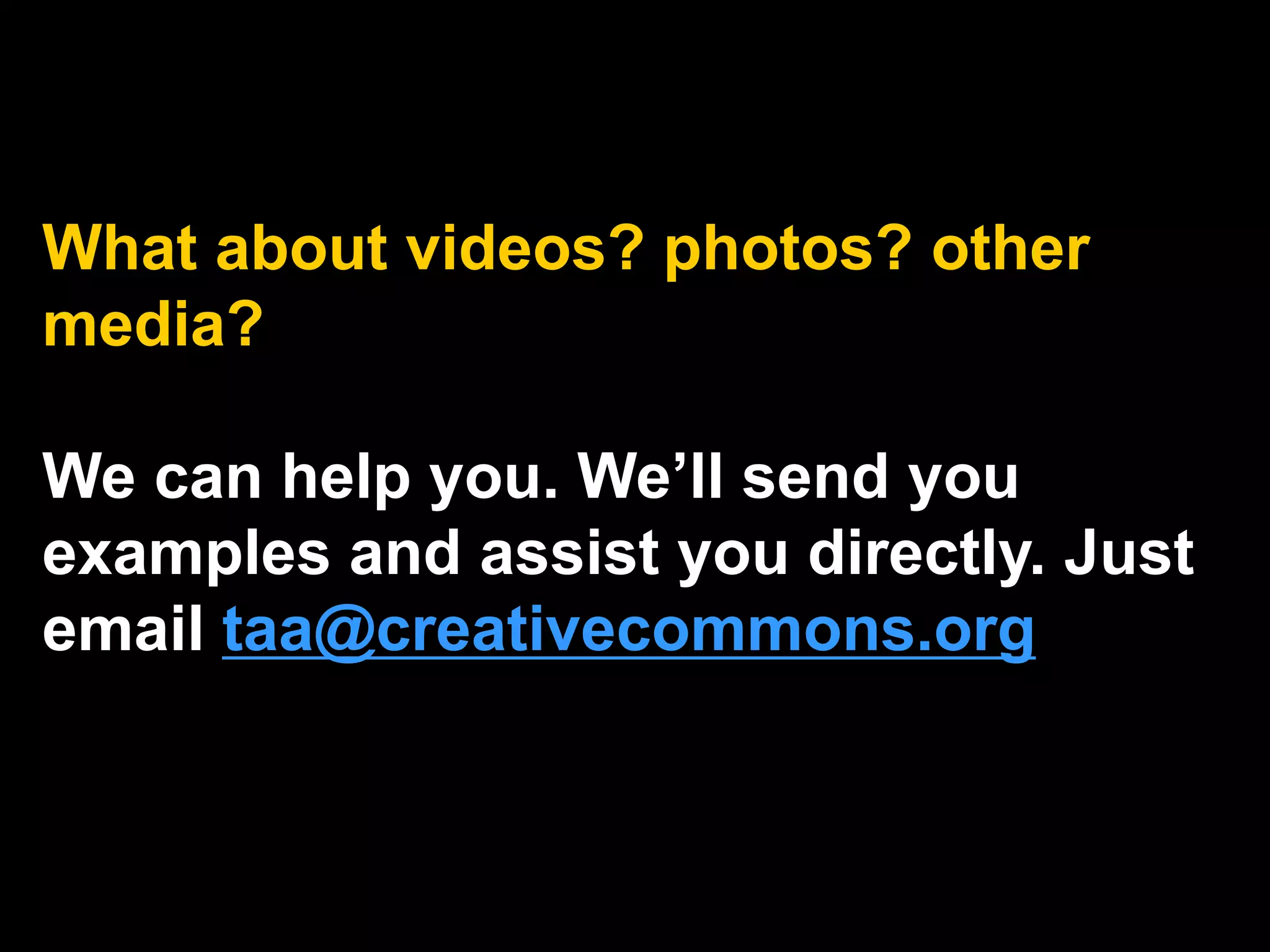 What about videos? photos? other
media?
We can help you. We’ll send you
examples and assist you directly. Just
email taa@creativecommons.org
 