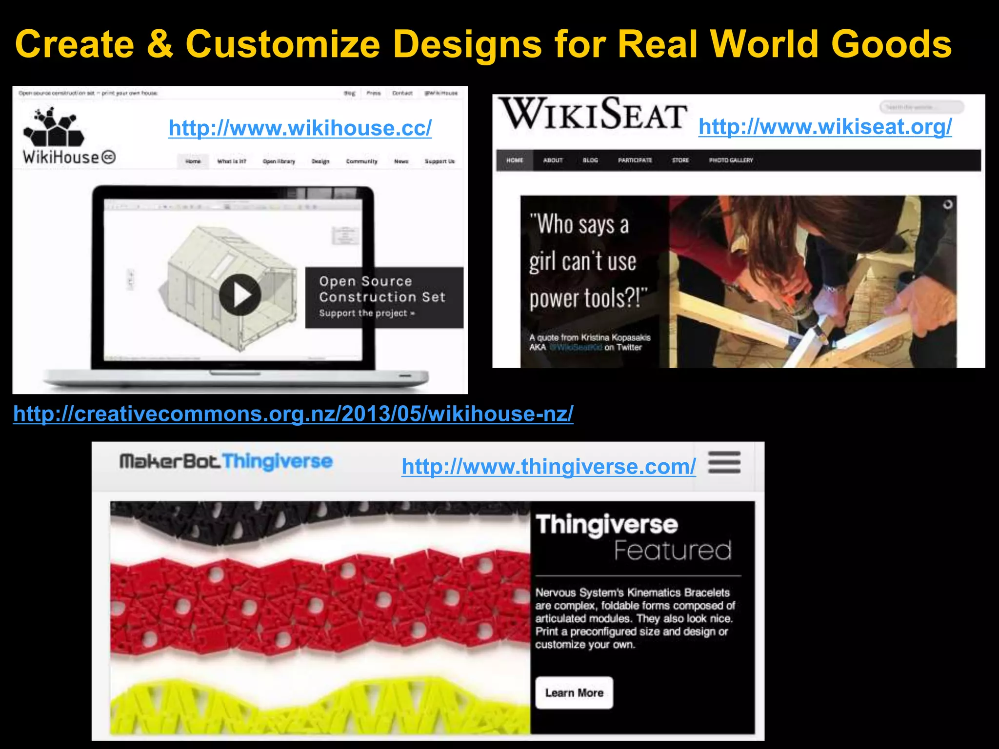Create & Customize Designs for Real World Goods
http://www.wikihouse.cc/ http://www.wikiseat.org/
http://www.thingiverse.com/
http://creativecommons.org.nz/2013/05/wikihouse-nz/
 