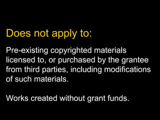 Pre-existing copyrighted materials
licensed to, or purchased by the grantee
from third parties, including modifications
of such materials.
Works created without grant funds.
Does not apply to:
 