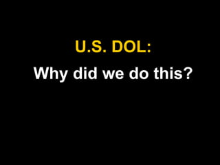 Why did we do this?
U.S. DOL:
 