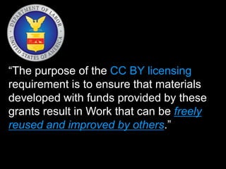 “The purpose of the CC BY licensing
requirement is to ensure that materials
developed with funds provided by these
grants result in Work that can be freely
reused and improved by others.”
 