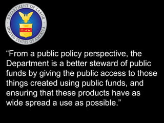 “From a public policy perspective, the
Department is a better steward of public
funds by giving the public access to those
things created using public funds, and
ensuring that these products have as
wide spread a use as possible.”
 