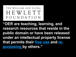“OER are teaching, learning, and
research resources that reside in the
public domain or have been released
under an intellectual property license
that permits their free use and re-
purposing by others.”
 