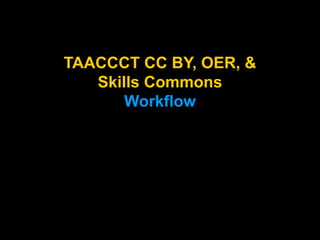 TAACCCT CC BY, OER, &
Skills Commons
Workflow
 