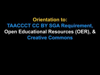 Orientation to:
TAACCCT CC BY SGA Requirement,
Open Educational Resources (OER), &
Creative Commons
 