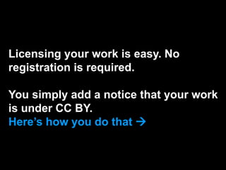 Licensing your work is easy. No
registration is required.
You simply add a notice that your work
is under CC BY.
Here’s how you do that 
 