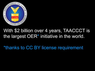 With $2 billion over 4 years, TAACCCT is
the largest OER* initiative in the world.
*thanks to CC BY license requirement
 