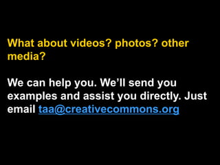 What about videos? photos? other
media?
We can help you. We’ll send you
examples and assist you directly. Just
email taa@creativecommons.org
 