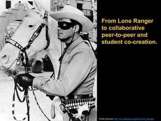 From Lone Ranger
to collaborative
peer-to-peer and
student co-creation.
Public Domain http://en.wikipedia.org/wiki/Lone_Ranger
 