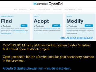 Oct-2012 BC Ministry of Advanced Education funds Canada’s
first official open textbook project.
Open textbooks for the 40 most popular post-secondary courses
in the province.
Alberta & Saskatchewan join – student activism.
http://open.bccampus.ca/
 