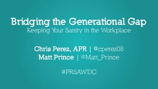 Bridging the Generational Gap
Keeping Your Sanity in the Workplace
Chris Perez, APR | @cperez08
Matt Prince | @Matt_Prince
#PRSAWDC
 