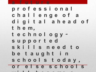 a
p
c
d
t
t
s
s
b
s
o

f ut ur e
r of e s s i ona l
ha l l e nge of a
i gi t a l a he a d of
h e m,
e c hnol ogy uppor t e d
k i l l s ne e d t o
e t a ught i n
c hool s t oda y ,
r e l s e s c hool s

 