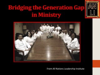 Bridging the Generation Gap
        in Ministry




             From All Nations Leadership Institute
 