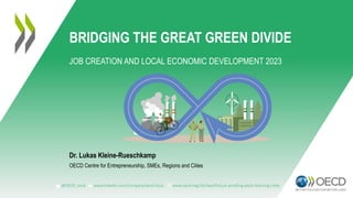 @OECD_local www.linkedin.com/company/oecd-local www.oecd.org/cfe/leed/future-proofing-adult-learning-cities
BRIDGING THE GREAT GREEN DIVIDE
JOB CREATION AND LOCAL ECONOMIC DEVELOPMENT 2023
Dr. Lukas Kleine-Rueschkamp
OECD Centre for Entrepreneurship, SMEs, Regions and Cities
 