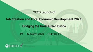 OECD Launch of
Job Creation and Local Economic Development 2023:
Bridging the Great Green Divide
14 March 2023 14:00 CET
LEED
GOOD JOBS, GREAT PLACES
 