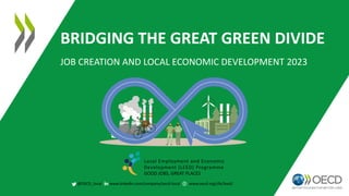 @OECD_local www.linkedin.com/company/oecd-local www.oecd.org/cfe/leed/
BRIDGING THE GREAT GREEN DIVIDE
JOB CREATION AND LOCAL ECONOMIC DEVELOPMENT 2023
Local Employment and Economic
Development (LEED) Programme
GOOD JOBS, GREAT PLACES
 