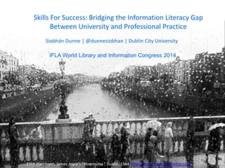 Skills For Success: Bridging the Information Literacy Gap
Between University and Professional Practice
Erich Hartmann. James Joyce's "Bloomsday." Dublin. 1964 http://www.magnumphotos.com/
Siobhán Dunne | @dunnesiobhan | Dublin City University
IFLA World Library and Information Congress 2014
 