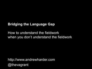 Bridging the Language Gap
How to understand the fieldwork
when you don’t understand the fieldwork
http://www.andrewharder.com
@thevagrant
 
