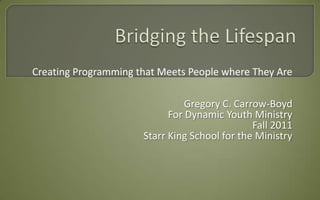 Creating Programming that Meets People where They Are

                                Gregory C. Carrow-Boyd
                            For Dynamic Youth Ministry
                                               Fall 2011
                      Starr King School for the Ministry
 