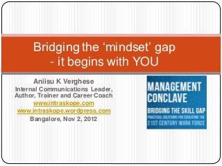 Bridging the „mindset‟ gap
         - it begins with YOU
      Aniisu K Verghese
Internal Communications Leader,
Author, Trainer and Career Coach
      www.intraskope.com
 www.intraskope.wordpress.com
     Bangalore, Nov 2, 2012
 