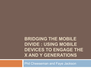 Bridging the mobile divide : using mobile devices to engage the X and Y generations Phil Cheeseman and Faye Jackson 