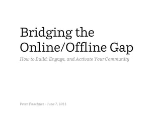 Bridging the
Online/Ofﬂine Gap
How to Build, Engage, and Activate Your Community




Peter Flaschner – June 7, 2011
 
