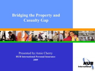 Bridging the Property and Casualty Gap Presented by:Amie Cherry HUB International Personal Insurance 2009 