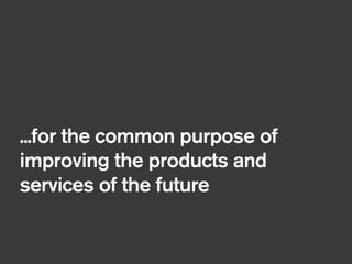 !
...for the common purpose of
improving the products and
services of the future
 