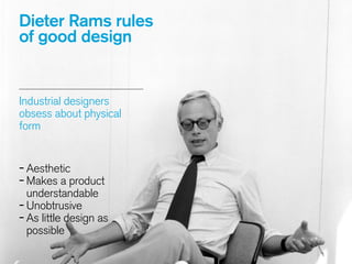 Industrial designers
obsess about physical
form
!
-Aesthetic
-Makes a product
understandable
-Unobtrusive
-As little design as
possible
Dieter Rams rules
of good design
 
