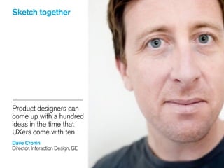 Sketch together
 
Product designers can
come up with a hundred
ideas in the time that
UXers come with ten
!
Dave Cronin
Director, Interaction Design, GE
 