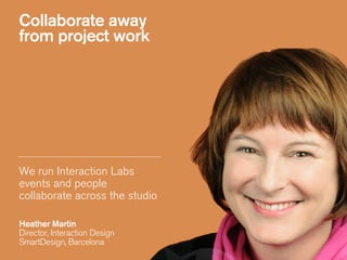 Collaborate away
from project work
We run Interaction Labs
events and people
collaborate across the studio
Heather Martin 
Director, Interaction Design
SmartDesign, Barcelona
 