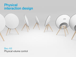 Physical
interaction design
Beo A9 
Physical volume control 
 