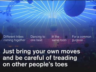 Dancing to
one beat
In the
same room
For a common
purpose
Different tribes
coming together
Just bring your own moves
and be careful of treading
on other people’s toes
 