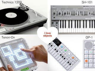 Technics 1200 SH-101
OP-1Tenori-On
I love
objects
 