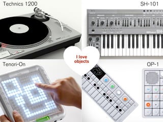 Technics 1200 SH-101
OP-1Tenori-On
I love
objects
 