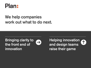 !
We help companies
work out what to do next.
Helping innovation
and design teams
raise their game
Bringing clarity to
the front end of
innovation
 