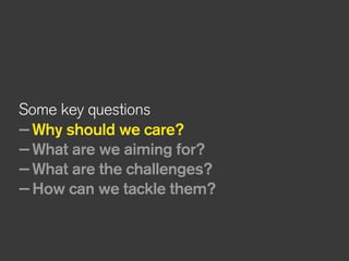 Some key questions
—Why should we care?
—What are we aiming for?
—What are the challenges?
—How can we tackle them?
 