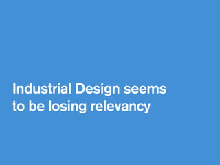!
Industrial Design seems
to be losing relevancy 
 